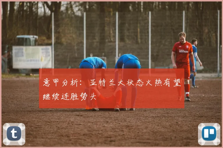 意甲分析：亚特兰大状态火热有望继续连胜势头