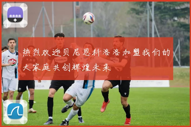 热烈欢迎贝尼恩科洛洛加盟我们的大家庭共创辉煌未来
