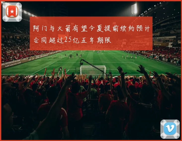 阿门与火箭有望今夏提前续约预计合同超过25亿五年期限