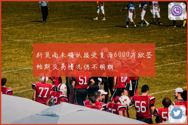 科莫尚未确认接受皇马6000万欧签帕斯交易情况仍不明朗