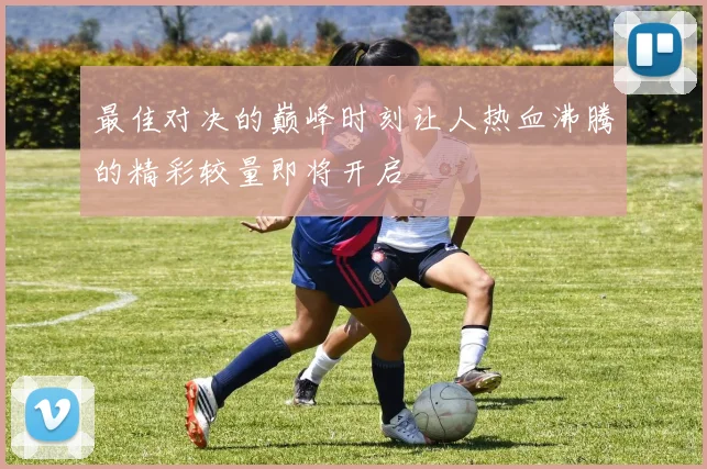 最佳对决的巅峰时刻让人热血沸腾的精彩较量即将开启