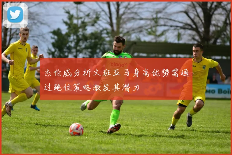 杰伦威分析文班亚马身高优势需通过跑位策略激发其潜力