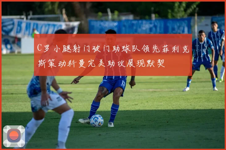 C罗小腿射门破门助球队领先菲利克斯策动科曼完美助攻展现默契