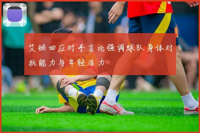 艾顿回应对手言论强调球队身体对抗能力与年轻活力