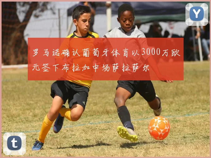 罗马诺确认葡萄牙体育以3000万欧元签下布拉加中场萨拉萨尔