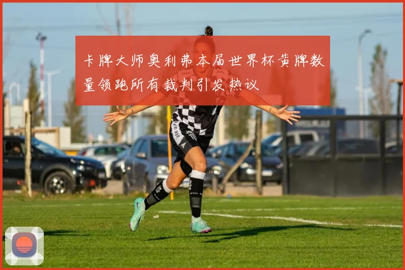 卡牌大师奥利弗本届世界杯黄牌数量领跑所有裁判引发热议