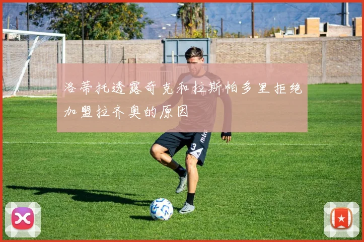 洛蒂托透露奇克和拉斯帕多里拒绝加盟拉齐奥的原因