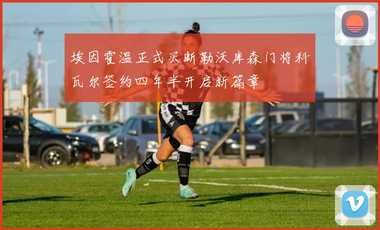 埃因霍温正式买断勒沃库森门将科瓦尔签约四年半开启新篇章