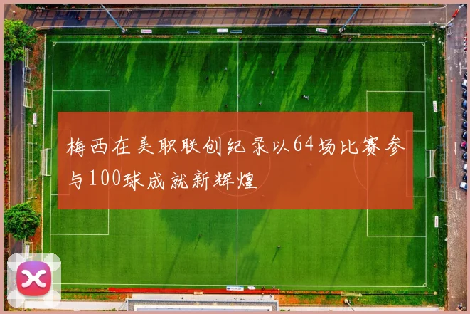 梅西在美职联创纪录以64场比赛参与100球成就新辉煌