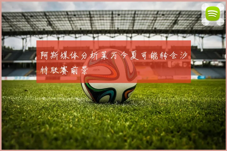 阿斯媒体分析莱万今夏可能转会沙特联赛前景