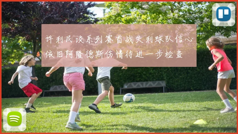 许利民谈系列赛首战失利球队信心依旧阿隆德斯伤情待进一步检查
