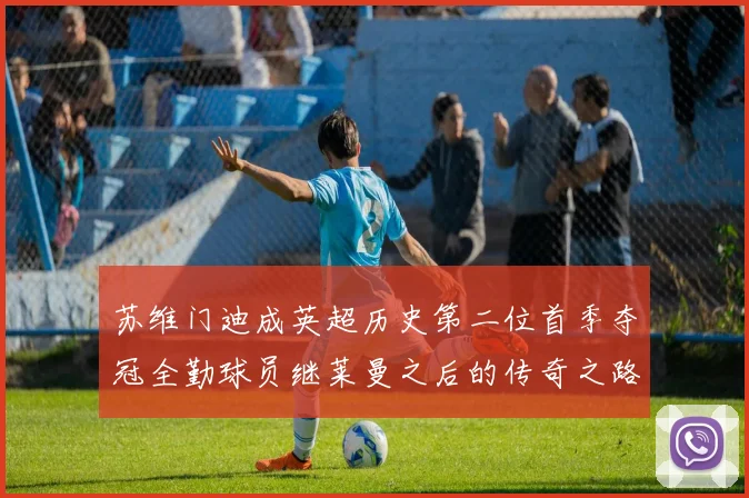苏维门迪成英超历史第二位首季夺冠全勤球员继莱曼之后的传奇之路