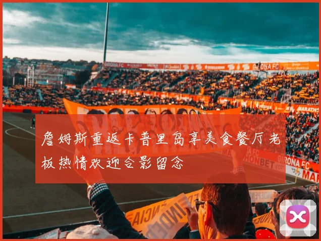 詹姆斯重返卡普里岛享美食餐厅老板热情欢迎合影留念