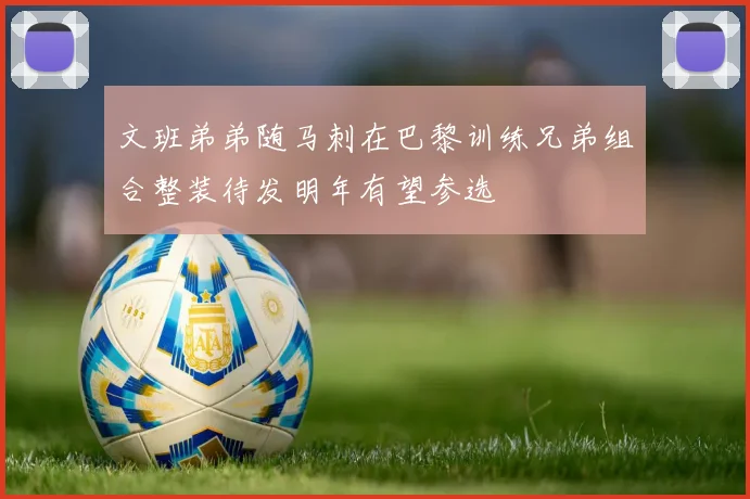 文班弟弟随马刺在巴黎训练兄弟组合整装待发明年有望参选