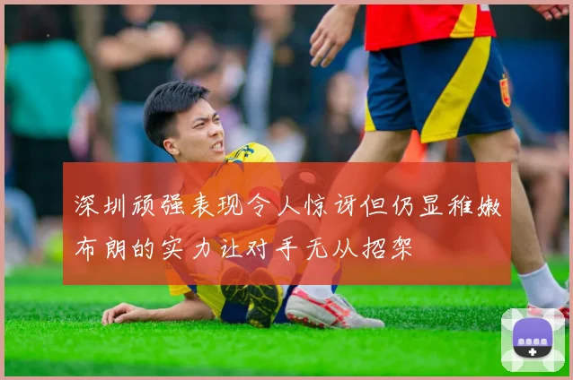 深圳顽强表现令人惊讶但仍显稚嫩布朗的实力让对手无从招架