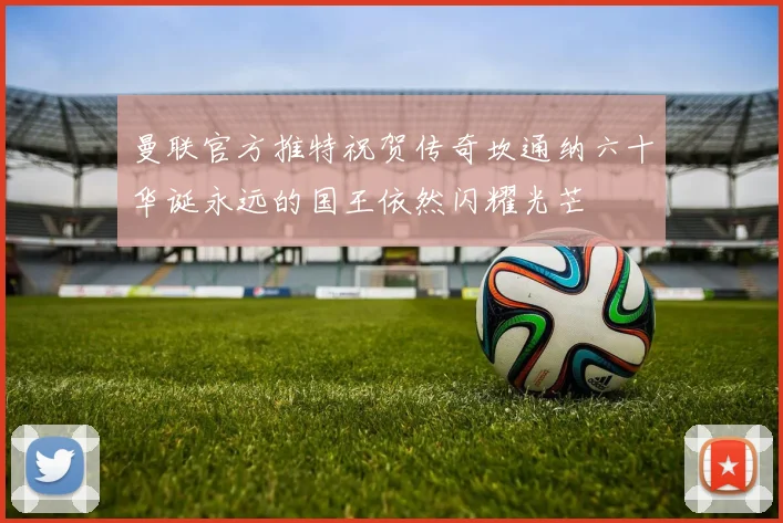 曼联官方推特祝贺传奇坎通纳六十华诞永远的国王依然闪耀光芒