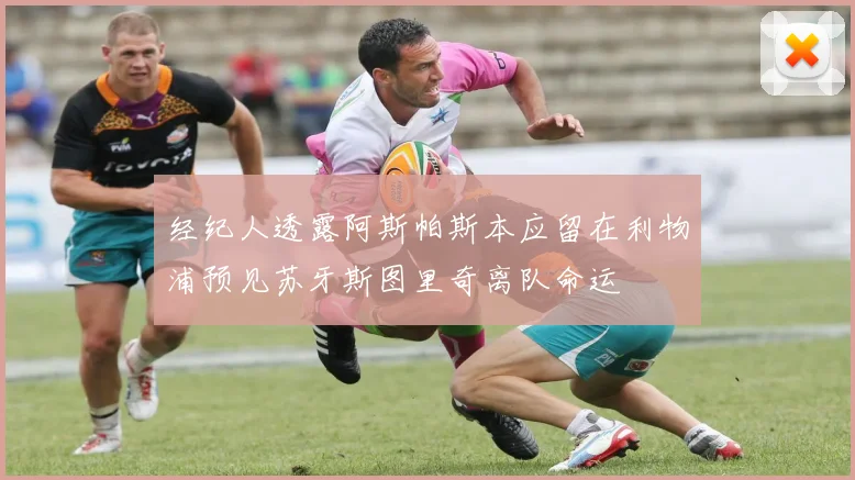 经纪人透露阿斯帕斯本应留在利物浦预见苏牙斯图里奇离队命运