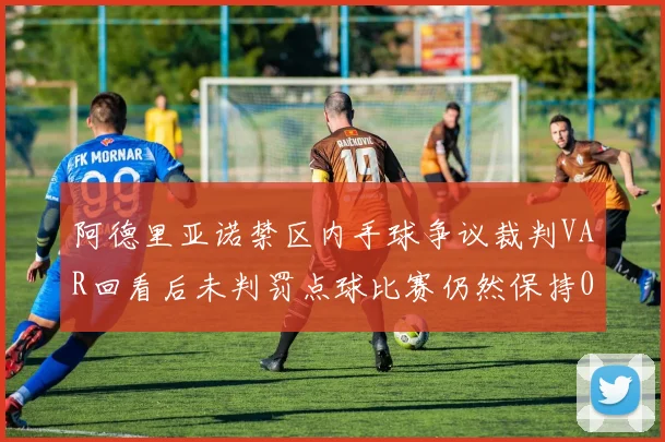 阿德里亚诺禁区内手球争议裁判VAR回看后未判罚点球比赛仍然保持0-0平局