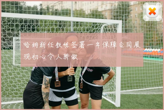 哈姆新任教练签署一年保障合同展现初心令人骄傲