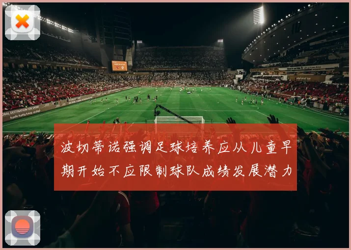 波切蒂诺强调足球培养应从儿童早期开始不应限制球队成绩发展潜力