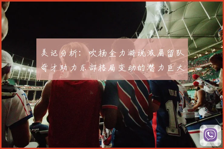美记分析：吹杨全力游说浓眉留队奇才助力东部格局变动的潜力巨大