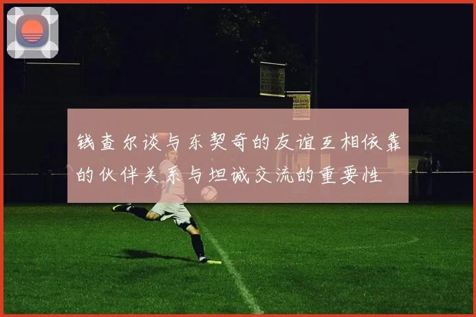 钱查尔谈与东契奇的友谊互相依靠的伙伴关系与坦诚交流的重要性