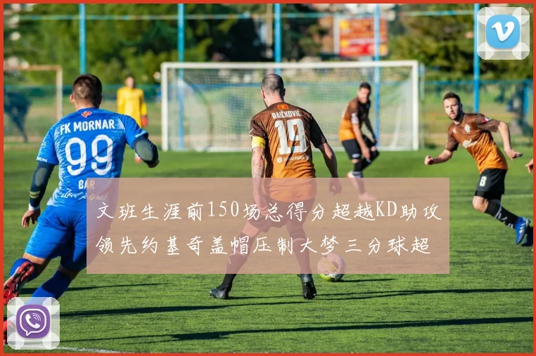 文班生涯前150场总得分超越KD助攻领先约基奇盖帽压制大梦三分球超越库里