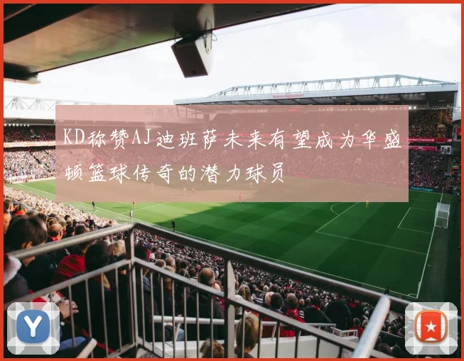 KD称赞AJ迪班萨未来有望成为华盛顿篮球传奇的潜力球员
