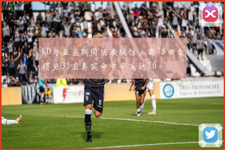 KD与亚当斯同场表现惊人每75回合得分31且真实命中率高达70