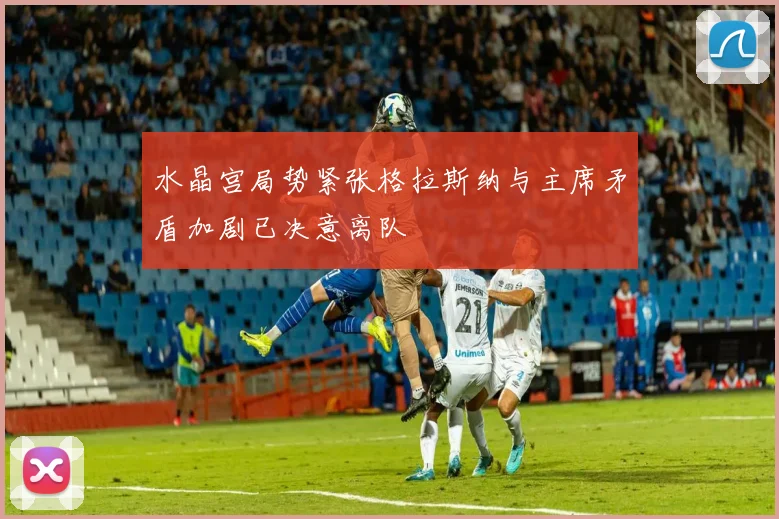 水晶宫局势紧张格拉斯纳与主席矛盾加剧已决意离队