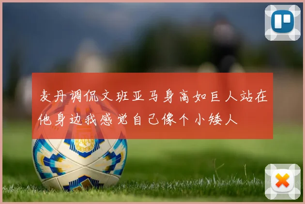麦丹调侃文班亚马身高如巨人站在他身边我感觉自己像个小矮人