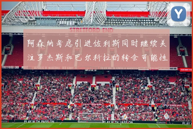 阿森纳考虑引进佐利斯同时继续关注罗杰斯和巴尔科拉的转会可能性