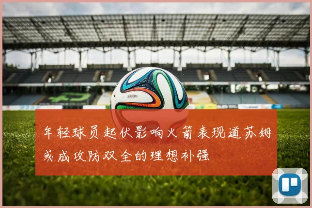 年轻球员起伏影响火箭表现道苏姆或成攻防双全的理想补强