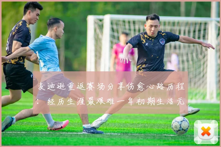 麦迪逊重返赛场分享伤愈心路历程：经历生涯最艰难一年初期生活无法自理
