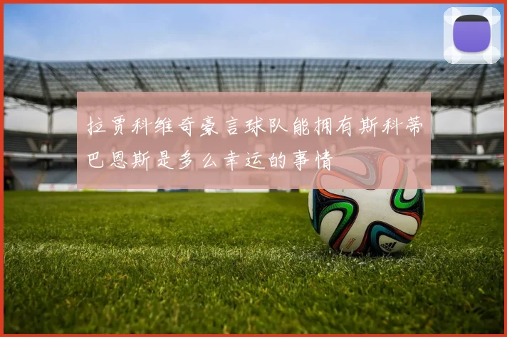 拉贾科维奇豪言球队能拥有斯科蒂巴恩斯是多么幸运的事情