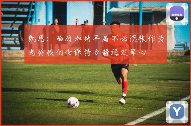 凯恩：面对加纳平局不必慌张作为老将我们会保持冷静稳定军心