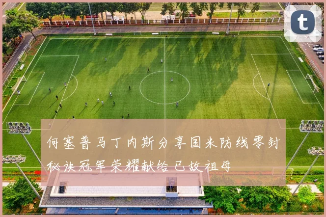 何塞普马丁内斯分享国米防线零封秘诀冠军荣耀献给已故祖母